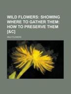 Wild Flowers; Showing Where To Gather Them: How To Preserve Them [ di Wild Flowers edito da General Books Llc