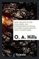New shafts in the old mine; an exposition of some classic passages of Holy Scriptures di O. A. Hills edito da Trieste Publishing