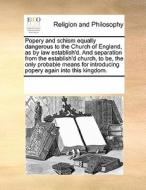 Popery And Schism Equally Dangerous To The Church Of England, As By Law Establish'd. And Separation From The Establish'd Church, To Be, The Only Proba di Multiple Contributors edito da Gale Ecco, Print Editions