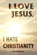 I Love Jesus, I Hate Christianity di Kim Michaels edito da More To Life Publishing