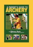 A Parent's Guide to Archery di Steve Ruis edito da Watching Arrows Fly, LLC