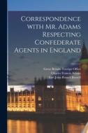 Correspondence With Mr. Adams Respecting Confederate Agents in England di Charles Francis Adams edito da LIGHTNING SOURCE INC