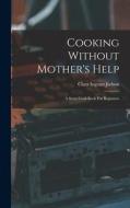 Cooking Without Mother's Help: A Story Cook Book For Beginners di Clara Ingram Judson edito da LEGARE STREET PR