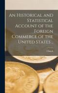 An Historical and Statistical Account of the Foreign Commerce of the United States .. di I. Smith Homans edito da LEGARE STREET PR