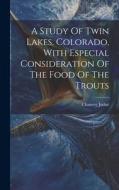 A Study Of Twin Lakes, Colorado, With Especial Consideration Of The Food Of The Trouts di Chancey Juday edito da LEGARE STREET PR