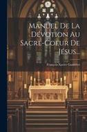 Manuel De La Dévotion Au Sacré-coeur De Jésus... di François-Xavier Gautrelet edito da LEGARE STREET PR