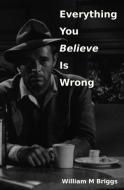 EVERYTHING YOU BELIEVE IS WRONG di WILLIAM BRIGGS edito da LIGHTNING SOURCE UK LTD
