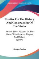 Treatise on the History and Construction of the Violin: With a Short Account of the Lives of Its Greatest Players and Makers (1807) di Georges Foucher edito da Kessinger Publishing
