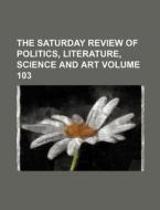 The Saturday Review of Politics, Literature, Science and Art Volume 103 di Books Group edito da Rarebooksclub.com