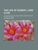 The Life Of Robert, Lord Clive (volume 1-3); Collected From The Family Papers Communicated By The Earl Of Powis di John Malcolm, Sir John Malcolm edito da General Books Llc