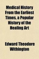 Medical History From The Earliest Times, A Popular History Of The Healing Art di Edward Theodore Withington edito da General Books Llc