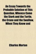 An Essay Towards The Probable Solution Of This Question, Whence Come The Stork And The Turtle, The Crane And The Swallow, When They Know And di Charles Morton edito da General Books Llc