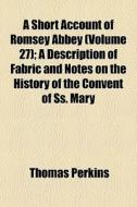 A Short Account Of Romsey Abbey (volume 27); A Description Of Fabric And Notes On The History Of The Convent Of Ss. Mary di Thomas Perkins edito da General Books Llc