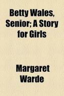 Betty Wales, Senior; A Story For Girls di Margaret Warde edito da General Books
