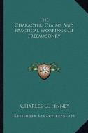 The Character, Claims and Practical Workings of Freemasonry di Charles G. Finney edito da Kessinger Publishing
