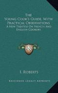The Young Cook's Guide, with Practical Observations: A New Treatise on French and English Cookery di I. Roberts edito da Kessinger Publishing