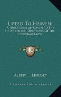 Lifted to Heaven;: A Functional Approach to the Great Biblical Doctrines of the Christian Faith di Albert J. Lindsey edito da Kessinger Publishing