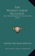 The World's Great Religions: And the Religion of the Future (1921) di Alfred Wilhelm Martin edito da Kessinger Publishing
