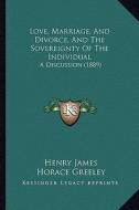 Love, Marriage, and Divorce, and the Sovereignty of the Individual: A Discussion (1889) di Henry James, Horace Greeley, Stephen Pearl Andrews edito da Kessinger Publishing