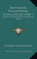 Breviarium Philosophiae Scholasticae, Part 1: Logica Et Metaphysica Generalis (1868) di Eugenio Grandclaude edito da Kessinger Publishing