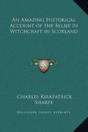 An Amazing Historical Account of the Belief in Witchcraft in Scotland di Charles Kirkpatrick Sharpe edito da Kessinger Publishing