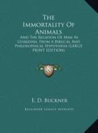 The Immortality of Animals: And the Relation of Man as Guardian, from a Biblical and Philosophical Hypothesis (Large Print Edition) di E. D. Buckner edito da Kessinger Publishing