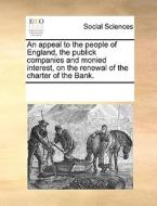 An Appeal To The People Of England, The Publick Companies And Monied Interest, On The Renewal Of The Charter Of The Bank. di Multiple Contributors edito da Gale Ecco, Print Editions