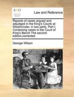 Reports Of Cases Argued And Adjudged In The King's Courts At Westminster, In Two Parts. Part I. Containing Cases In The Court Of King's Bench The Seco di George Wilson edito da Gale Ecco, Print Editions