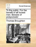 To The Public. For The Benefit Of All Honest Men. Beware Of Pickpockets! di Thomas Broughton edito da Gale Ecco, Print Editions