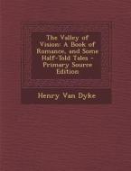 The Valley of Vision: A Book of Romance, and Some Half-Told Tales di Henry Van Dyke edito da Nabu Press