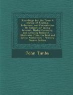 Knowledge for the Time: A Manual of Reading, Reference, and Conversation on Subjects of Living Interest, Useful Curiosity, and Amusing Researc di John Timbs edito da Nabu Press