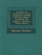 A History of Architecture on the Comparative Method for the Student, Craftsman, and Amateur - Primary Source Edition di Banister Fletcher edito da Nabu Press
