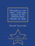 The Press in War-Time: With Some Account of the Official Press Bureau, an Essay - War College Series di Edward Tyas Cook edito da WAR COLLEGE SERIES