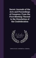 Secret Journals Of The Acts And Proceedings Of Congress, From The First Meeting Thereof To The Dissolution Of The Confederation edito da Palala Press