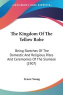 The Kingdom of the Yellow Robe: Being Sketches of the Domestic and Religious Rites and Ceremonies of the Siamese (1907) di Ernest Young edito da Kessinger Publishing