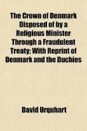 The Crown Of Denmark Disposed Of By A Religious Minister Through A Fraudulent Treaty; With Reprint Of Denmark And The Duchies di David Urquhart edito da General Books Llc