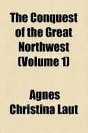 The Conquest Of The Great Northwest di Agnes Christina Laut edito da General Books Llc