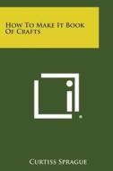 How to Make It Book of Crafts di Curtiss Sprague edito da Literary Licensing, LLC