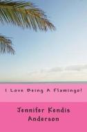 I Love Being a Flamingo! di Jennifer Kendis Anderson edito da Createspace