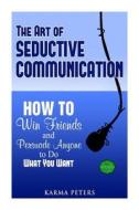 The Art of Seductive Communication: How to Win Friends and Persuade Anyone to Do What You Want di Karma Peters edito da Createspace