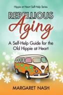 Rebellious Aging: A Self-Help Guide for the Old Hippie at Heart di Margaret Nash edito da Createspace Independent Publishing Platform