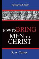 How To Bring Men To Christ - R. A. Torrey: Pathways To The Past di R. A. Torrey edito da LIGHTNING SOURCE INC