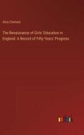 The Renaissance of Girls' Education in England: A Record of Fifty Years' Progress di Alice Zimmern edito da Outlook Verlag