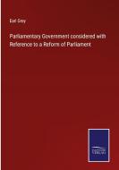 Parliamentary Government considered with Reference to a Reform of Parliament di Earl Grey edito da Salzwasser Verlag