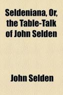Seldeniana, Or, The Table-talk Of John Selden di John Selden edito da General Books Llc