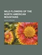 Wild Flowers Of The North American Mountains di Julia W. Henshaw edito da General Books Llc