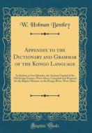 Appendix to the Dictionary and Grammar of the Kongo Language: As Spoken at San Salvador, the Ancient Capital of the Old Kongo Empire, West Africa; Com di W. Holman Bentley edito da Forgotten Books