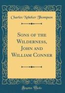 Sons of the Wilderness, John and William Conner (Classic Reprint) di Charles Nebeker Thompson edito da Forgotten Books