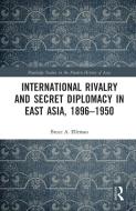 International Rivalry And Secret Diplomacy In East Asia, 1896-1950 di Bruce Elleman edito da Taylor & Francis Ltd