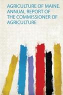 Agriculture of Maine. Annual Report of the Commissioner of Agriculture edito da HardPress Publishing